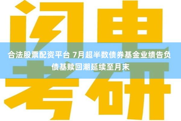 合法股票配资平台 7月超半数债券基金业绩告负 债基赎回潮延续至月末