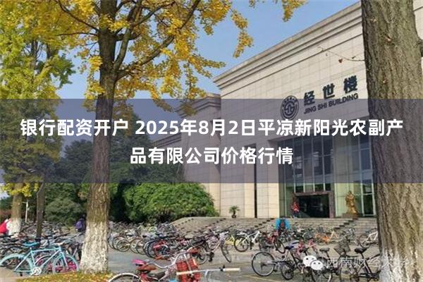 银行配资开户 2025年8月2日平凉新阳光农副产品有限公司价格行情