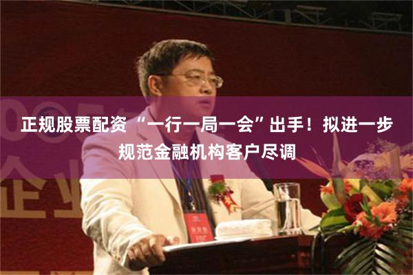 正规股票配资 “一行一局一会”出手！拟进一步规范金融机构客户尽调
