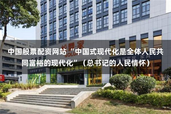 中国股票配资网站 “中国式现代化是全体人民共同富裕的现代化”（总书记的人民情怀）