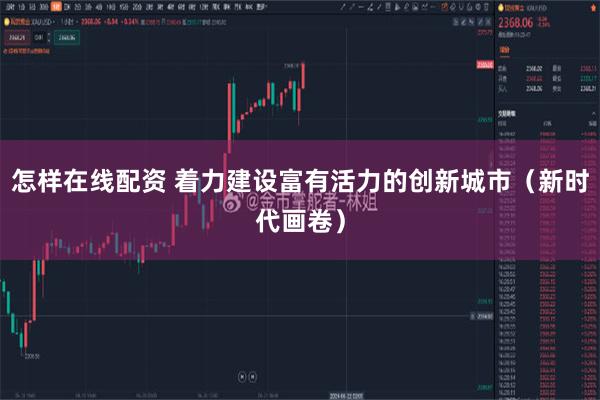 怎样在线配资 着力建设富有活力的创新城市（新时代画卷）