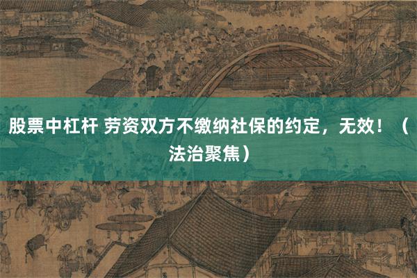 股票中杠杆 劳资双方不缴纳社保的约定，无效！（法治聚焦）