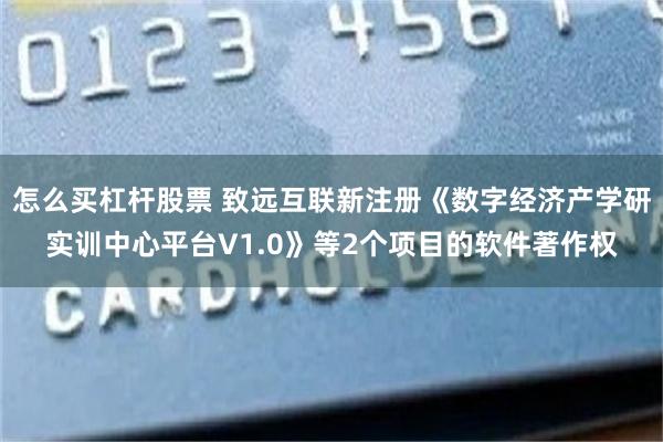怎么买杠杆股票 致远互联新注册《数字经济产学研实训中心平台V1.0》等2个项目的软件著作权