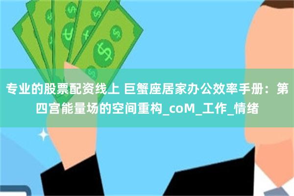 专业的股票配资线上 巨蟹座居家办公效率手册：第四宫能量场的空间重构_coM_工作_情绪