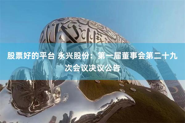 股票好的平台 永兴股份：第一届董事会第二十九次会议决议公告