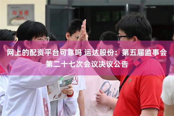网上的配资平台可靠吗 运达股份：第五届监事会第二十七次会议决议公告