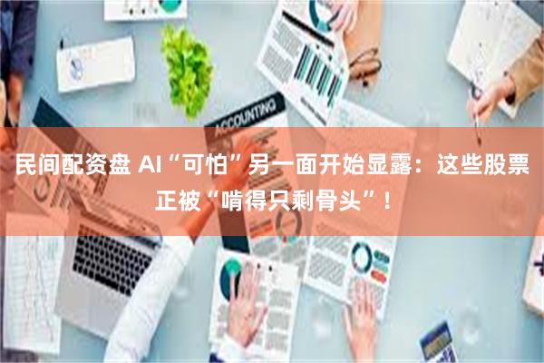 民间配资盘 AI“可怕”另一面开始显露:这些股票正被“啃得只剩骨头”!