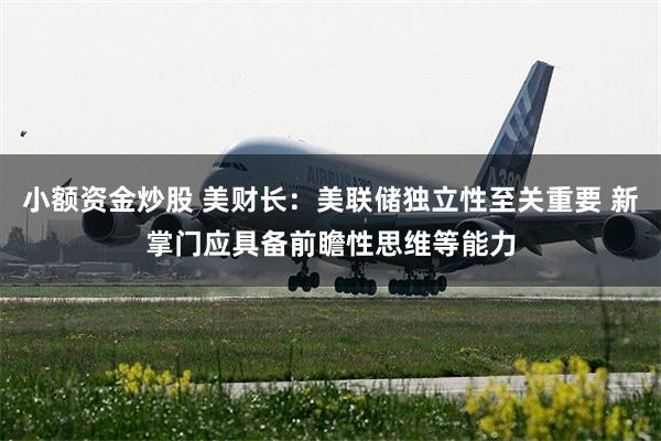 小额资金炒股 美财长：美联储独立性至关重要 新掌门应具备前瞻性思维等能力
