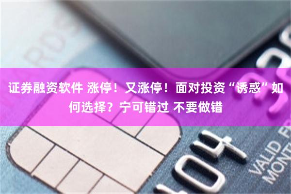 证券融资软件 涨停！又涨停！面对投资“诱惑”如何选择？宁可错过 不要做错