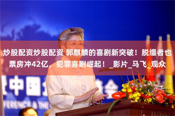 炒股配资炒股配资 郭麒麟的喜剧新突破！脱缰者也票房冲42亿，犯罪喜剧崛起！_影片_马飞_观众