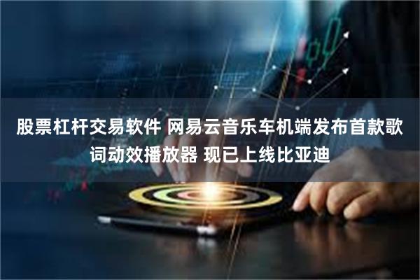 股票杠杆交易软件 网易云音乐车机端发布首款歌词动效播放器 现已上线比亚迪