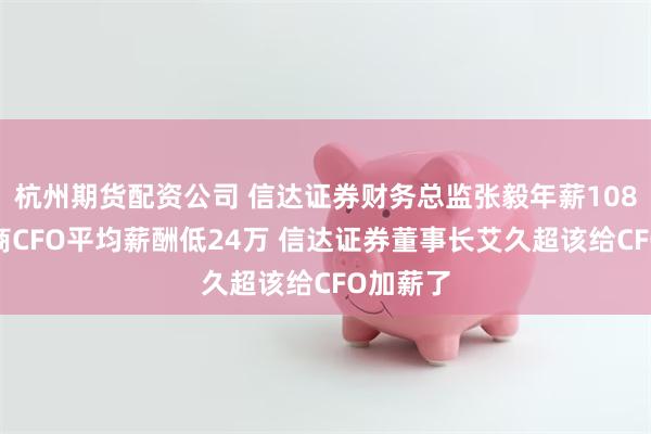 杭州期货配资公司 信达证券财务总监张毅年薪108万比券商CFO平均薪酬低24万 信达证券董事长艾久超该给CFO加薪了