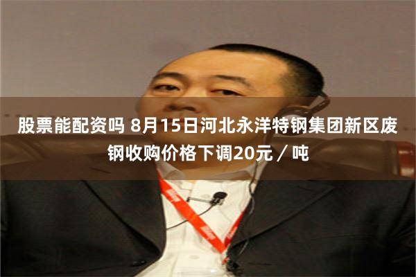 股票能配资吗 8月15日河北永洋特钢集团新区废钢收购价格下调20元／吨