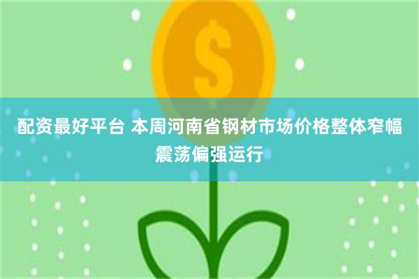 配资最好平台 本周河南省钢材市场价格整体窄幅震荡偏强运行