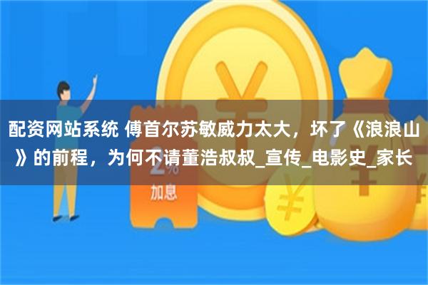 配资网站系统 傅首尔苏敏威力太大，坏了《浪浪山》的前程，为何不请董浩叔叔_宣传_电影史_家长