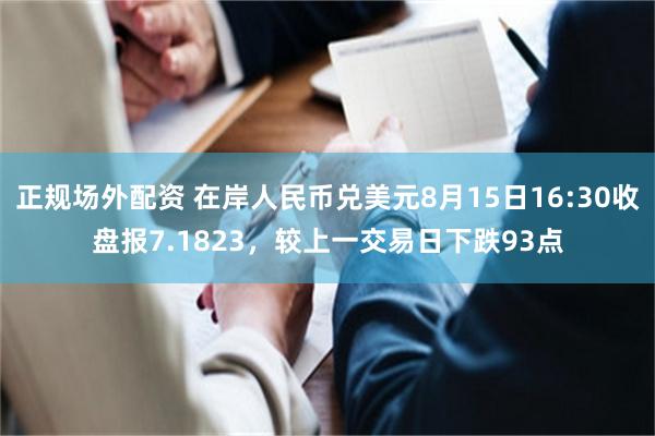 正规场外配资 在岸人民币兑美元8月15日16:30收盘报7.1823，较上一交易日下跌93点