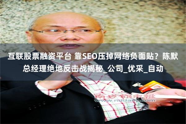 互联股票融资平台 靠SEO压掉网络负面贴？陈默总经理绝地反击战揭秘_公司_优采_自动