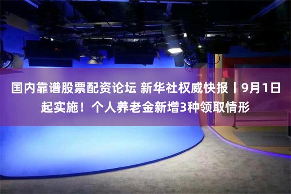 国内靠谱股票配资论坛 新华社权威快报丨9月1日起实施！个人养老金新增3种领取情形