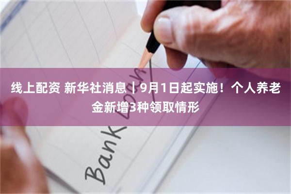 线上配资 新华社消息｜9月1日起实施！个人养老金新增3种领取情形