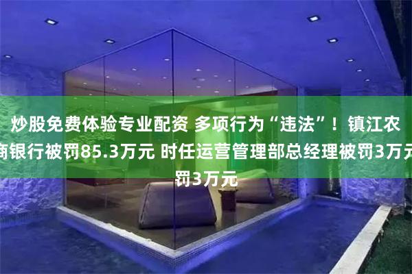 炒股免费体验专业配资 多项行为“违法”!镇江农商银行被罚85.3万元 时任运营管理部总经理被罚3万元