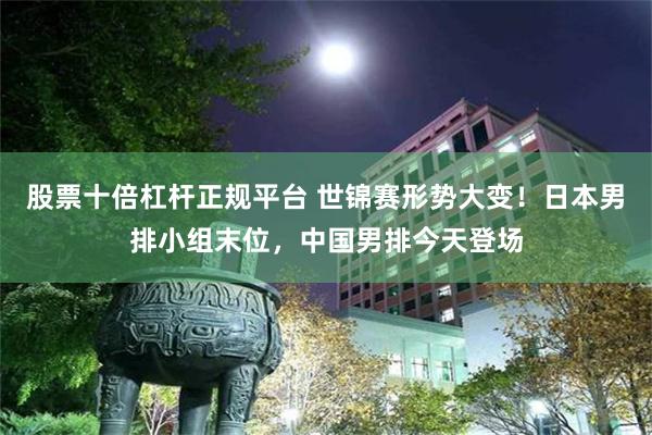 股票十倍杠杆正规平台 世锦赛形势大变！日本男排小组末位，中国男排今天登场