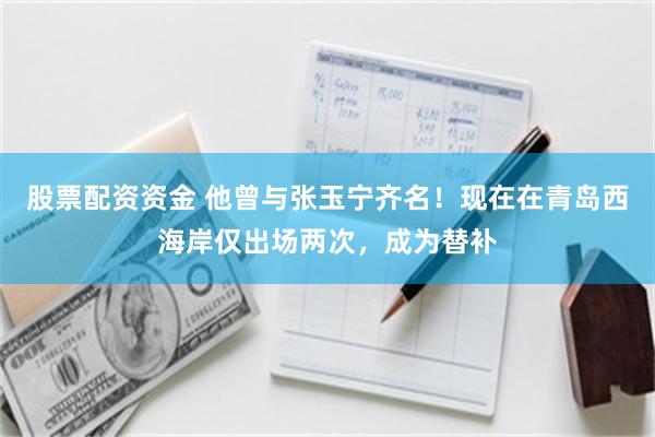 股票配资资金 他曾与张玉宁齐名！现在在青岛西海岸仅出场两次，成为替补