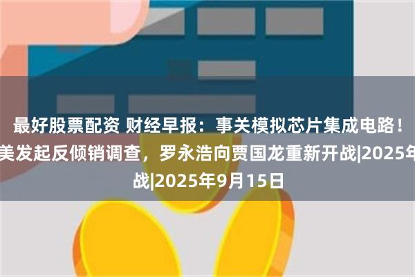 最好股票配资 财经早报：事关模拟芯片集成电路！商务部对美发起反倾销调查，罗永浩向贾国龙重新开战|2025年9月15日
