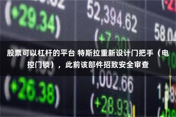 股票可以杠杆的平台 特斯拉重新设计门把手（电控门锁），此前该部件招致安全审查