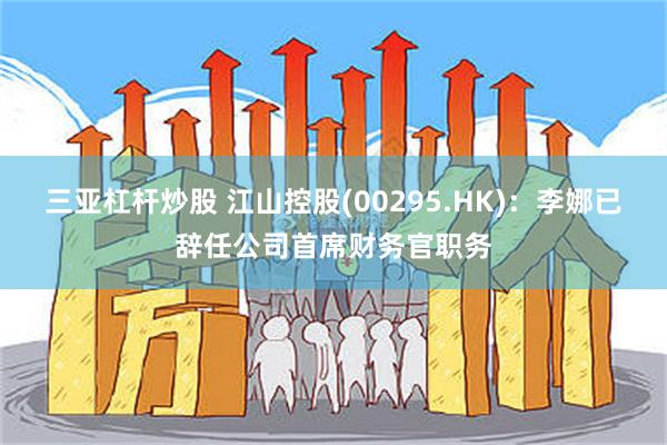 三亚杠杆炒股 江山控股(00295.HK)：李娜已辞任公司首席财务官职务