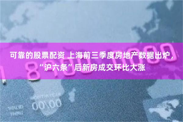 可靠的股票配资 上海前三季度房地产数据出炉，“沪六条”后新房成交环比大涨