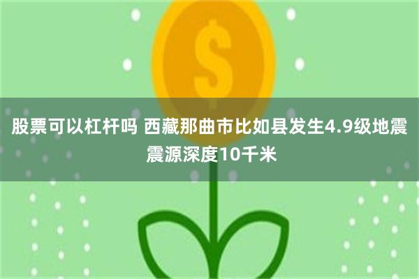 股票可以杠杆吗 西藏那曲市比如县发生4.9级地震 震源深度10千米