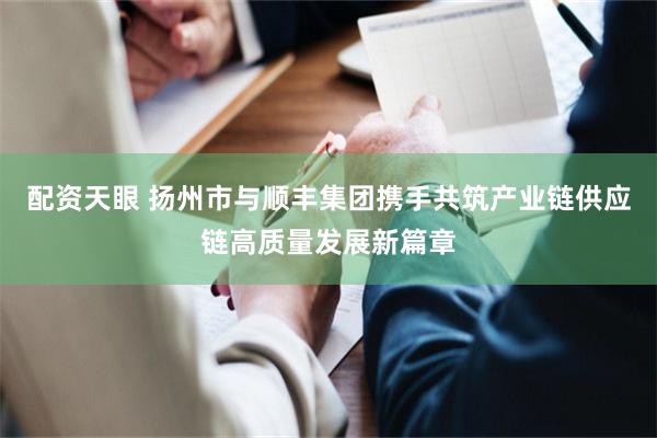 配资天眼 扬州市与顺丰集团携手共筑产业链供应链高质量发展新篇章
