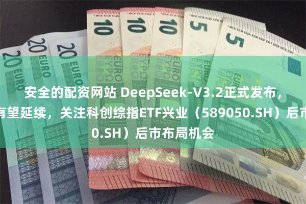 安全的配资网站 DeepSeek-V3.2正式发布，科技主线有望延续，关注科创综指ETF兴业（589050.SH）后市布局机会