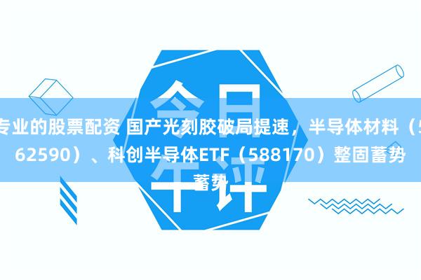 专业的股票配资 国产光刻胶破局提速，半导体材料（562590）、科创半导体ETF（588170）整固蓄势