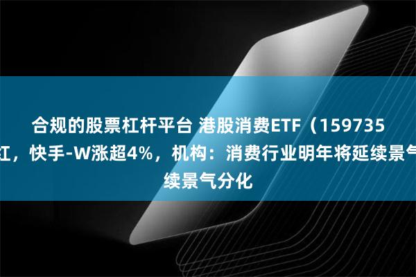合规的股票杠杆平台 港股消费ETF（159735）飘红，快手-W涨超4%，机构：消费行业明年将延续景气分化