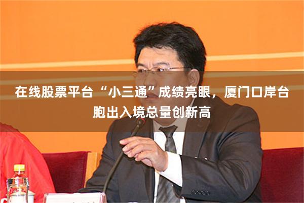 在线股票平台 “小三通”成绩亮眼，厦门口岸台胞出入境总量创新高
