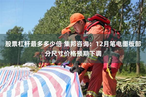 股票杠杆最多多少倍 集邦咨询：12月笔电面板部分尺寸价格预期下调
