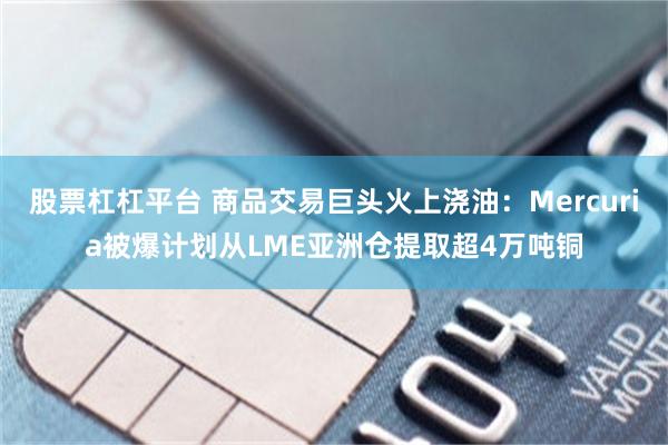 股票杠杠平台 商品交易巨头火上浇油：Mercuria被爆计划从LME亚洲仓提取超4万吨铜