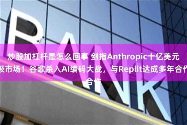 炒股加杠杆是怎么回事 剑指Anthropic十亿美元级市场！谷歌杀入AI编码大战，与Replit达成多年合作