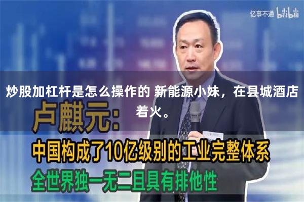 炒股加杠杆是怎么操作的 新能源小妹，在县城酒店着火。