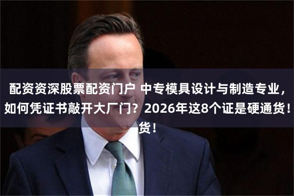 配资资深股票配资门户 中专模具设计与制造专业，如何凭证书敲开大厂门？2026年这8个证是硬通货！