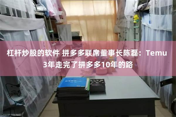 杠杆炒股的软件 拼多多联席董事长陈磊：Temu 3年走完了拼多多10年的路