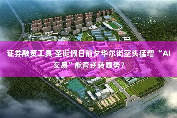 证券融资工具 圣诞假日前夕华尔街空头猛增 “AI交易”能否逆转颓势？
