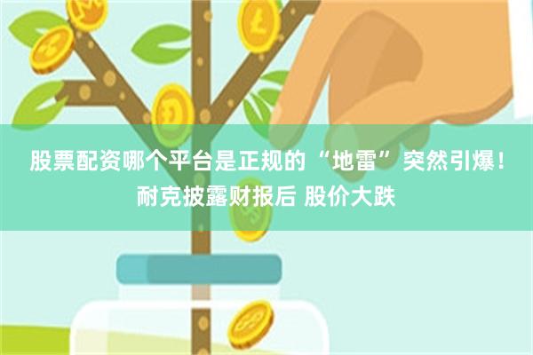 股票配资哪个平台是正规的 “地雷” 突然引爆！耐克披露财报后 股价大跌