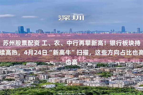 苏州股票配资 工、农、中行再攀新高！银行板块持续高热，4月24日“新高牛”扫描，这些方向占比也高