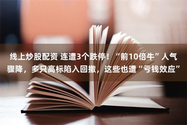 线上炒股配资 连遭3个跌停！“前10倍牛”人气骤降，多只高标陷入回撤，这些也遭“亏钱效应”