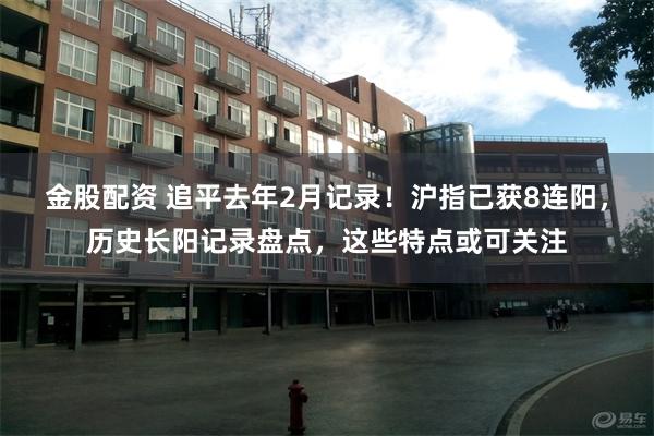 金股配资 追平去年2月记录！沪指已获8连阳，历史长阳记录盘点，这些特点或可关注