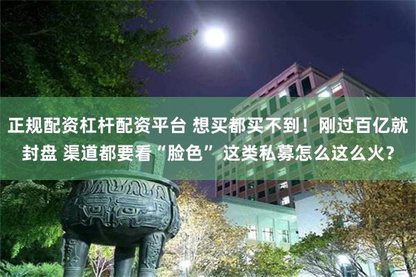 正规配资杠杆配资平台 想买都买不到！刚过百亿就封盘 渠道都要看“脸色” 这类私募怎么这么火？