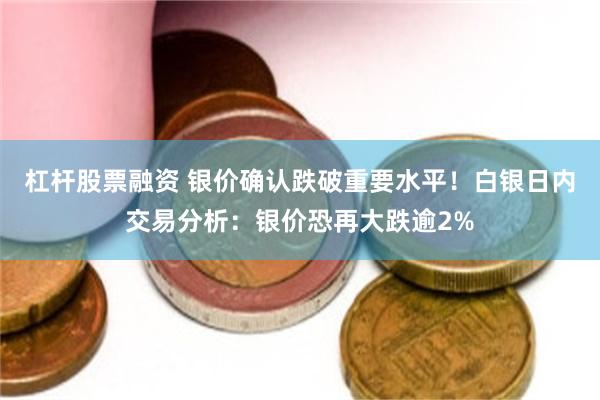 杠杆股票融资 银价确认跌破重要水平！白银日内交易分析：银价恐再大跌逾2%