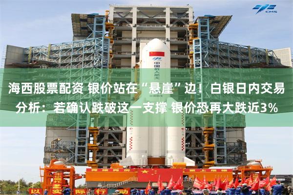 海西股票配资 银价站在“悬崖”边！白银日内交易分析：若确认跌破这一支撑 银价恐再大跌近3%